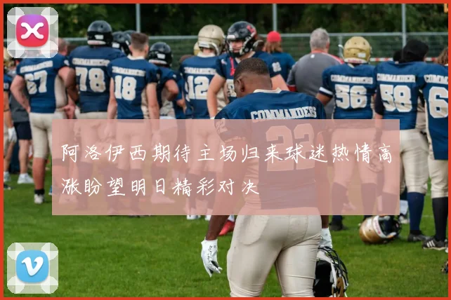 阿洛伊西期待主场归来球迷热情高涨盼望明日精彩对决