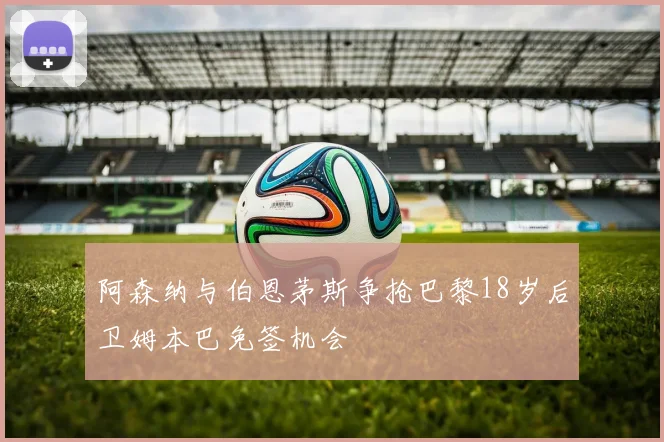 阿森纳与伯恩茅斯争抢巴黎18岁后卫姆本巴免签机会