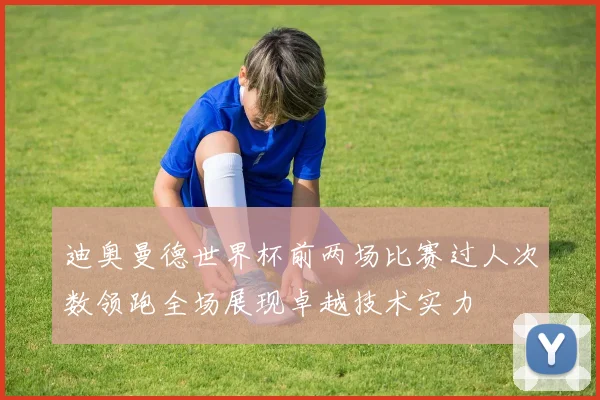 迪奥曼德世界杯前两场比赛过人次数领跑全场展现卓越技术实力