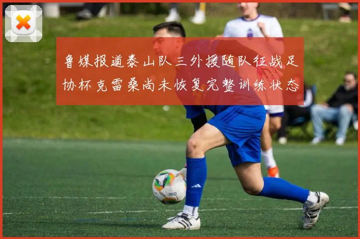 鲁媒报道泰山队三外援随队征战足协杯克雷桑尚未恢复完整训练状态