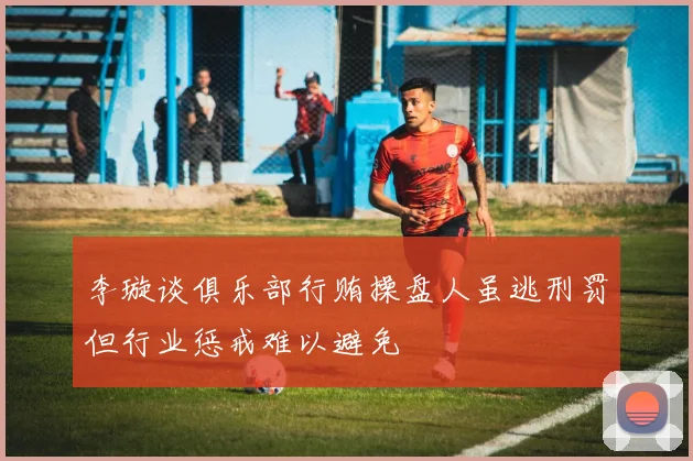 李璇谈俱乐部行贿操盘人虽逃刑罚但行业惩戒难以避免