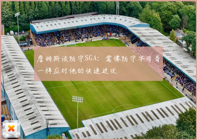 詹姆斯谈防守SGA：需像防守字母哥一样应对他的快速进攻