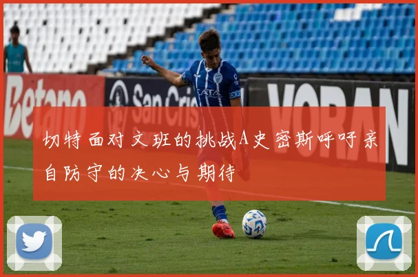 切特面对文班的挑战A史密斯呼吁亲自防守的决心与期待
