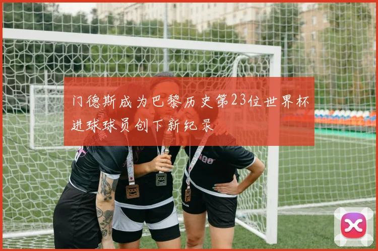 门德斯成为巴黎历史第23位世界杯进球球员创下新纪录