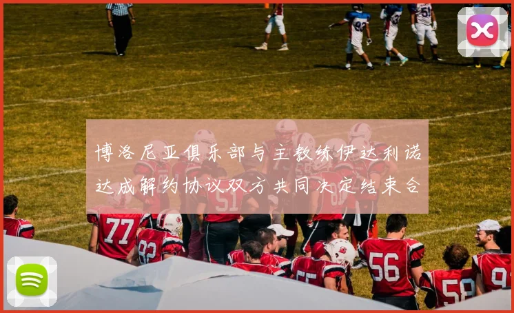 博洛尼亚俱乐部与主教练伊达利诺达成解约协议双方共同决定结束合作关系