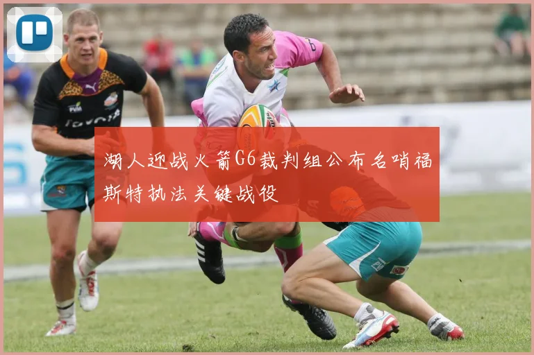 湖人迎战火箭G6裁判组公布名哨福斯特执法关键战役