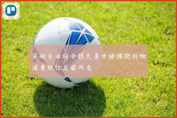 英超自由转会损失身价榜揭晓利物浦曼联位居前两名